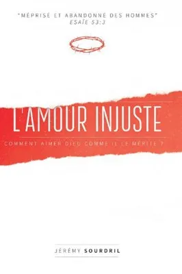 Amour injuste (L') - Comment aimer Dieu comme il le mérite.