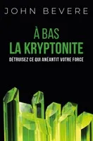 A bas la kryptonite - Détruisez ce qui anéantit votre force - Nouvelle édition