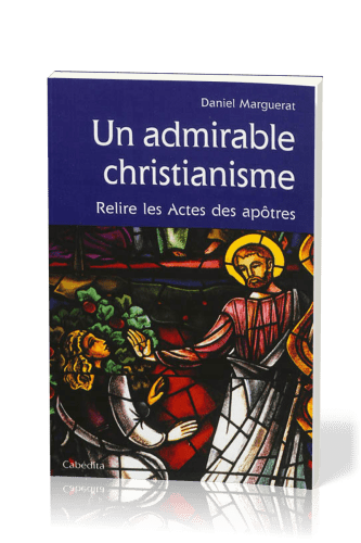 Un admirable christiannisme - Relire les Actes des Apôtres